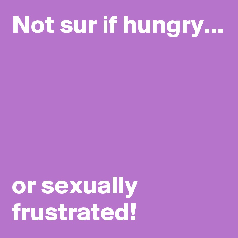 Not sur if hungry...       





or sexually frustrated!