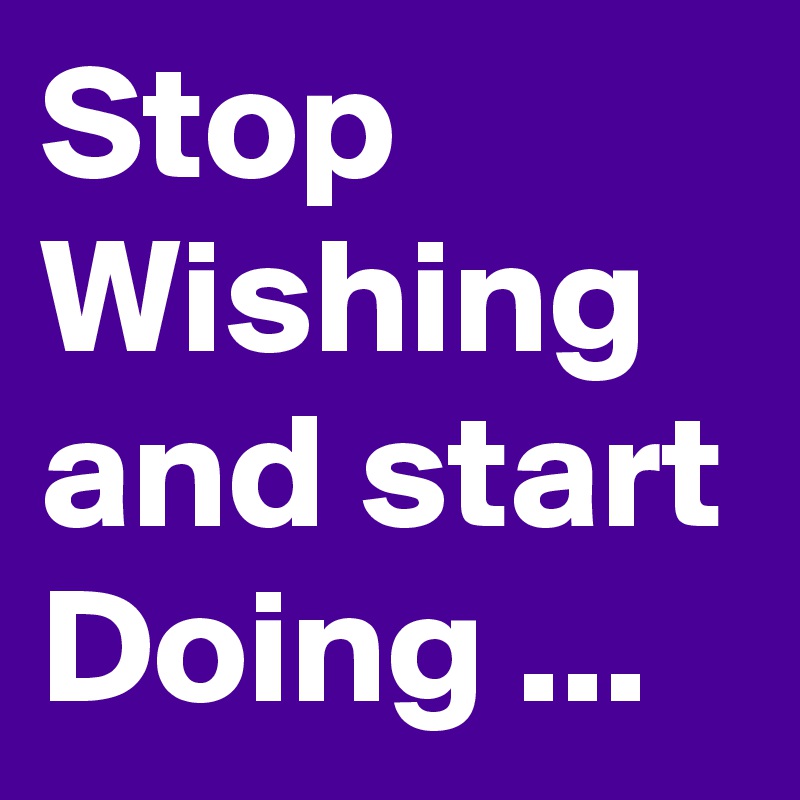 Stop Wishing and start Doing ... 