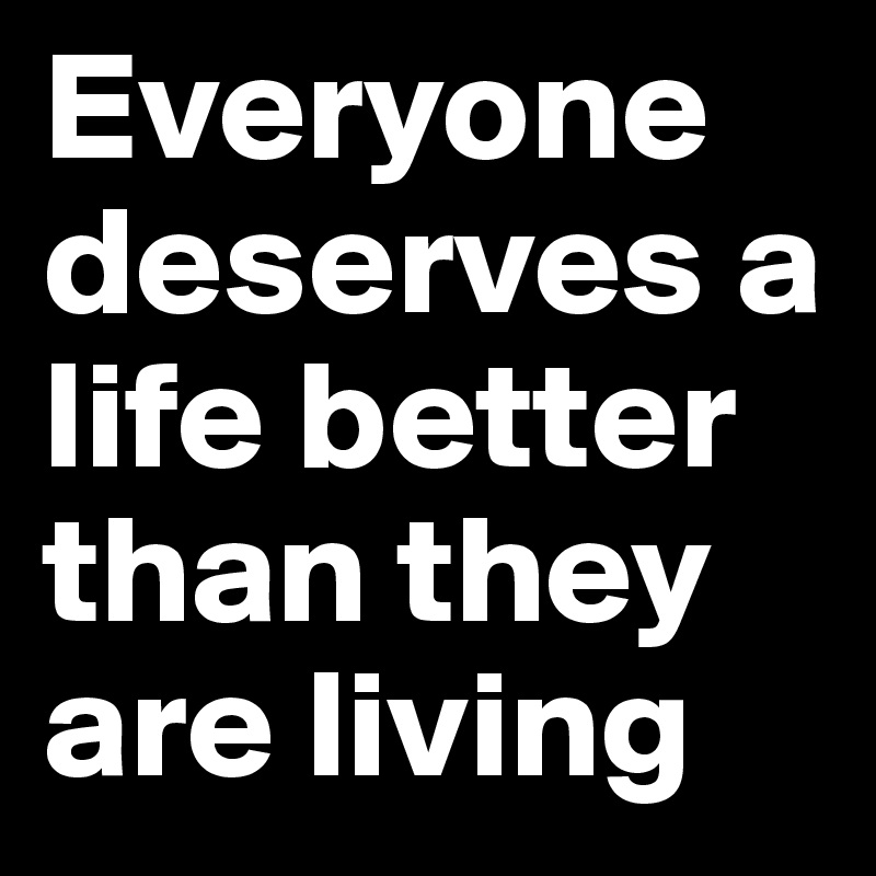 Everyone deserves a life better than they are living