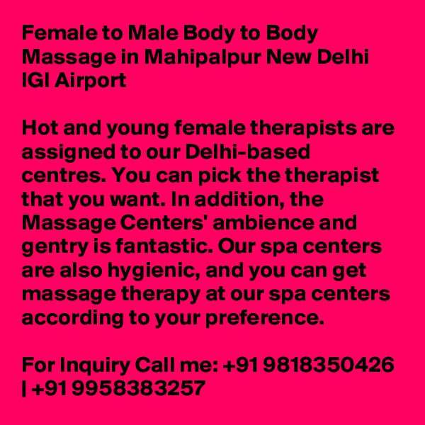 Female to Male Body to Body Massage in Mahipalpur New Delhi IGI Airport

Hot and young female therapists are assigned to our Delhi-based centres. You can pick the therapist that you want. In addition, the Massage Centers' ambience and gentry is fantastic. Our spa centers are also hygienic, and you can get massage therapy at our spa centers according to your preference.

For Inquiry Call me: +91 9818350426 | +91 9958383257