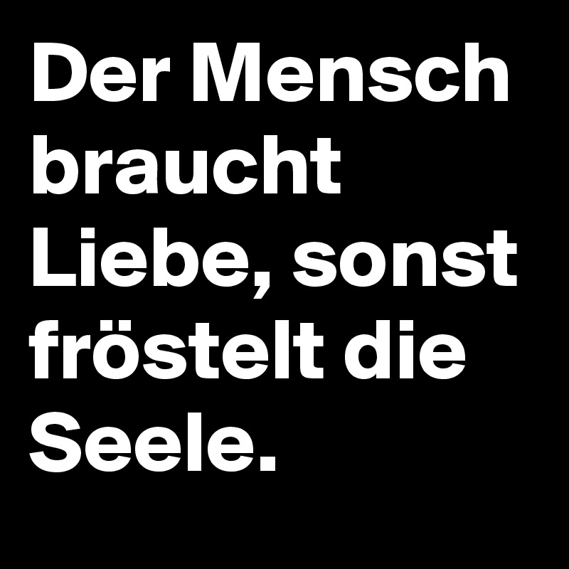 Der Mensch braucht Liebe, sonst fröstelt die Seele.