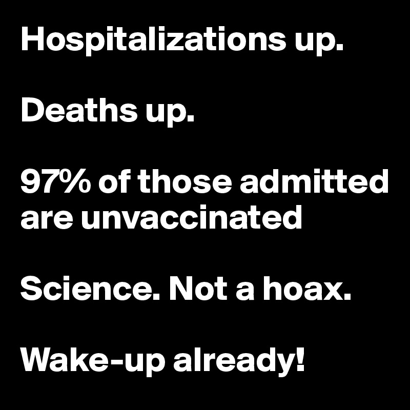 Hospitalizations up.

Deaths up.

97% of those admitted are unvaccinated

Science. Not a hoax.

Wake-up already!