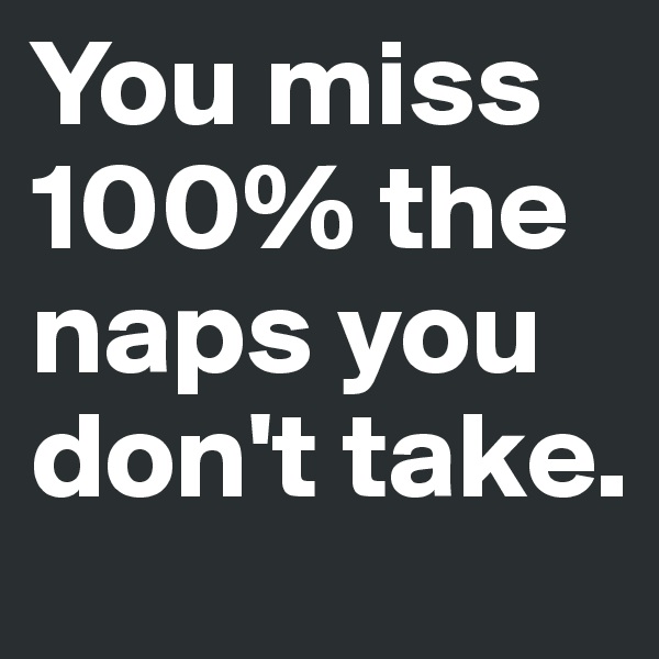 You miss 100% the naps you don't take.