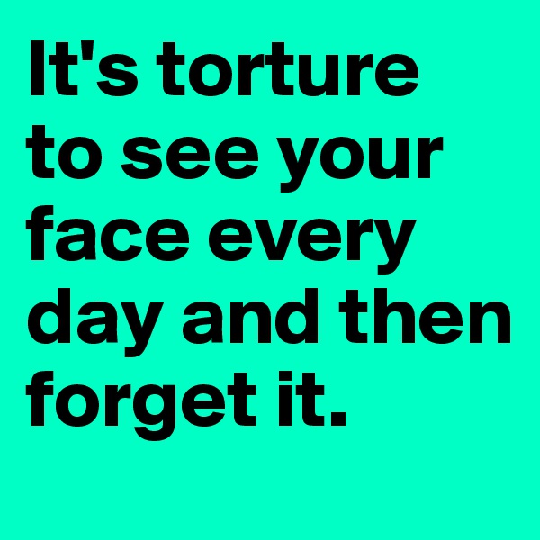 It's torture to see your face every day and then forget it.