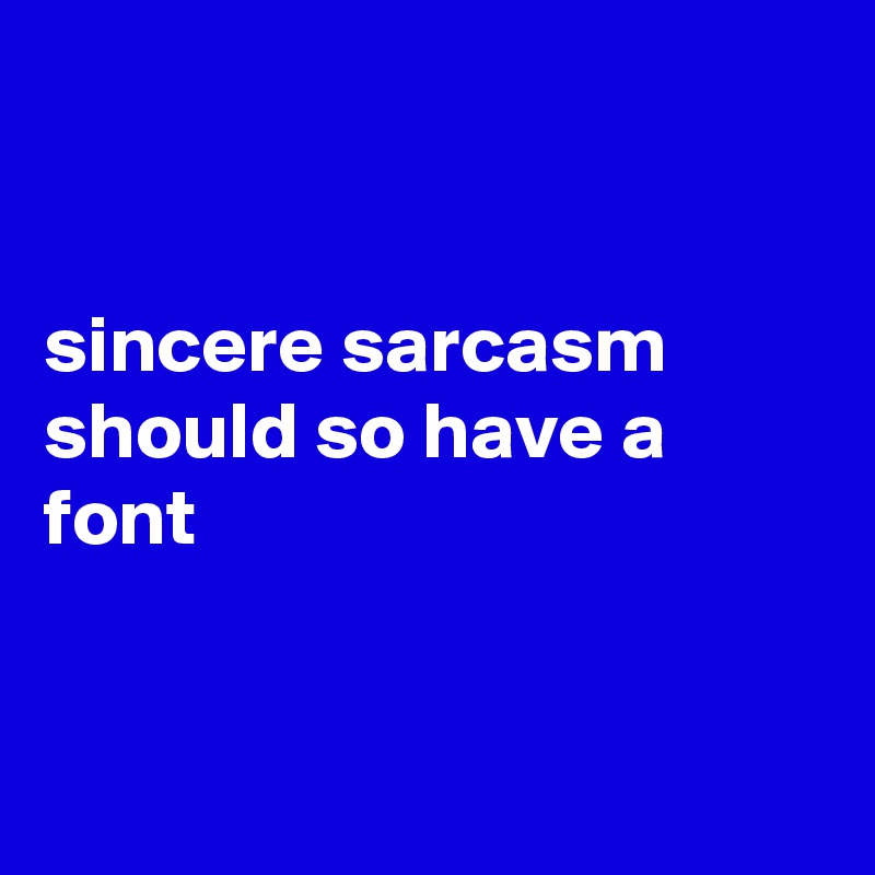 


sincere sarcasm should so have a font 


