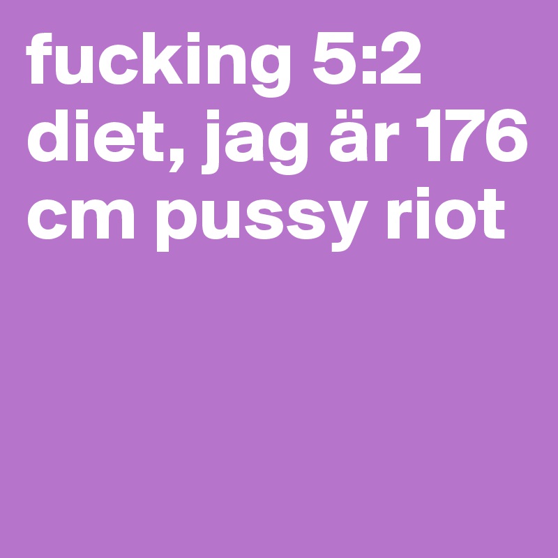 fucking 5:2 diet, jag är 176 cm pussy riot


