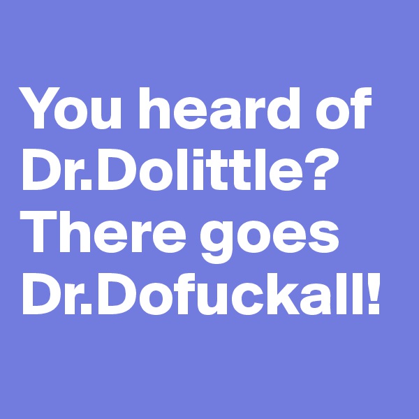 
You heard of Dr.Dolittle? There goes Dr.Dofuckall!

