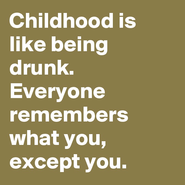Childhood is like being drunk. 
Everyone remembers what you,  except you. 