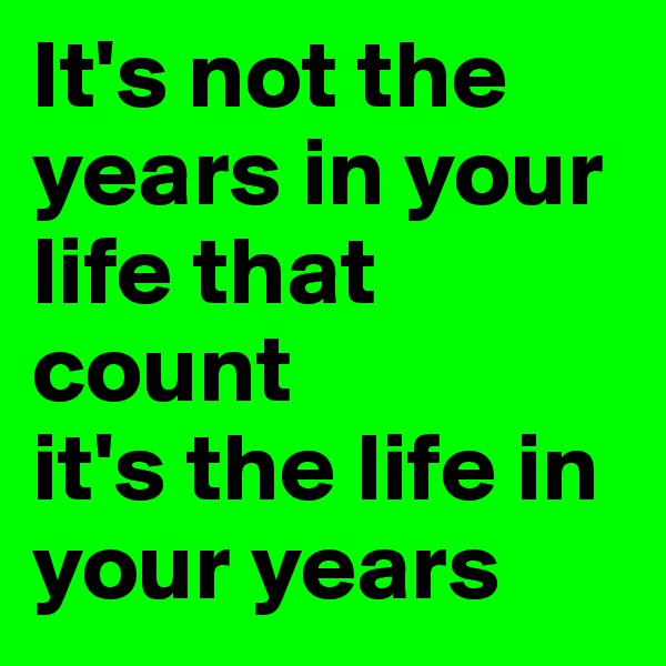 It's not the years in your life that count
it's the life in your years