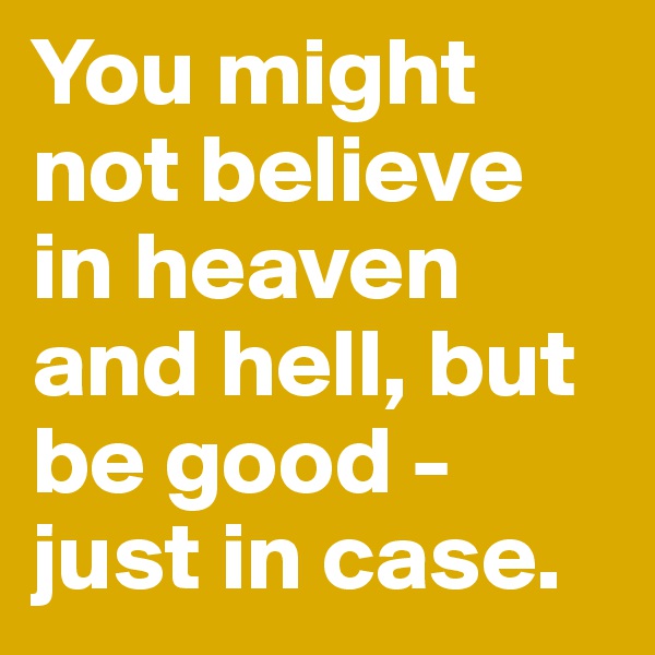 You might not believe in heaven and hell, but be good - just in case.