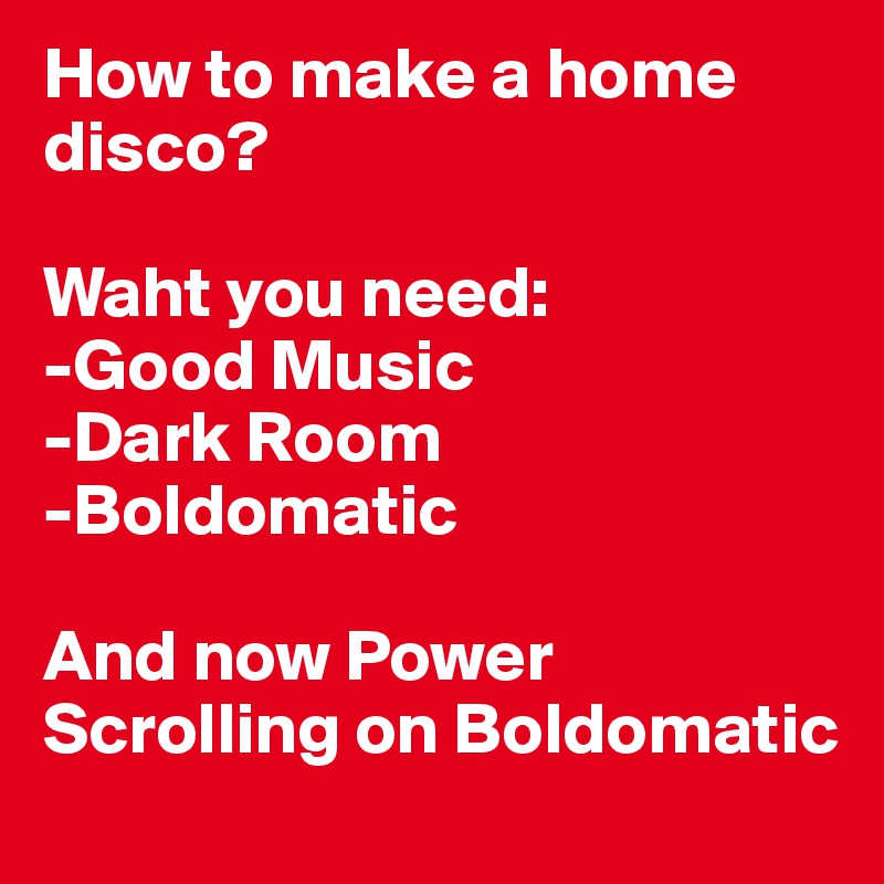 How to make a home disco?

Waht you need:
-Good Music 
-Dark Room
-Boldomatic

And now Power Scrolling on Boldomatic