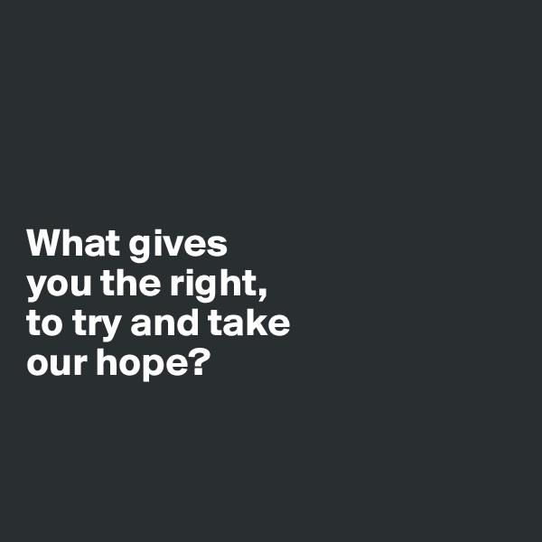 




What gives 
you the right, 
to try and take 
our hope?


