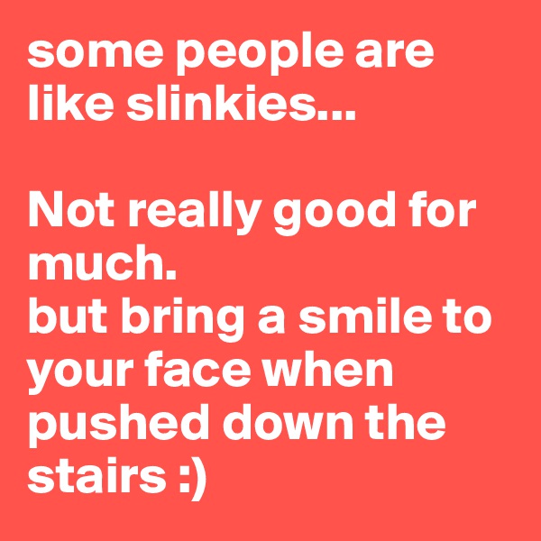 some people are like slinkies...

Not really good for much.
but bring a smile to your face when pushed down the stairs :) 