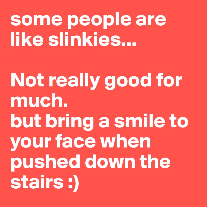 some people are like slinkies...

Not really good for much.
but bring a smile to your face when pushed down the stairs :) 