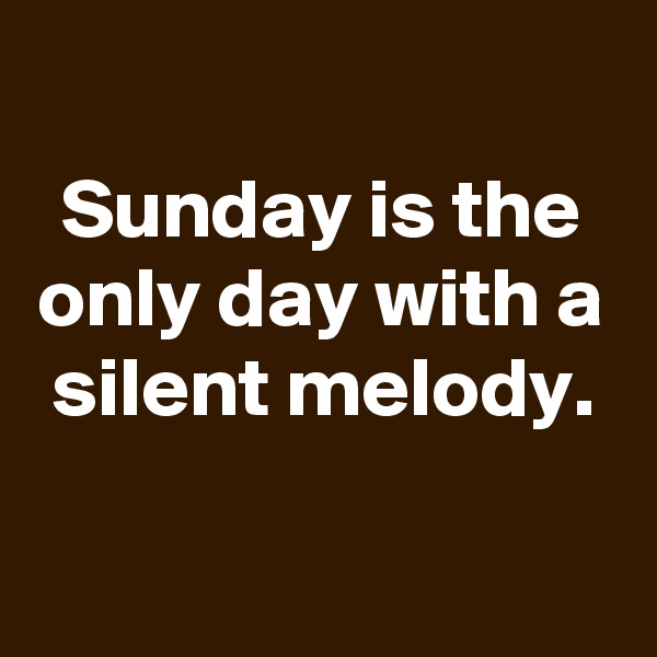 
Sunday is the only day with a silent melody.


