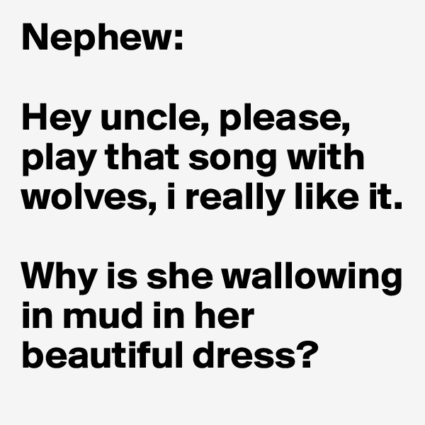 Nephew: 

Hey uncle, please, play that song with wolves, i really like it.

Why is she wallowing in mud in her beautiful dress? 