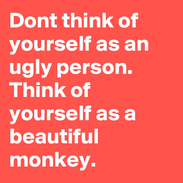 Dont think of yourself as an ugly person.
Think of yourself as a beautiful monkey.