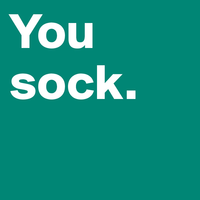 You sock.