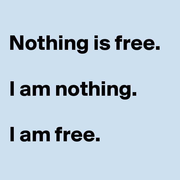 
Nothing is free.

I am nothing.

I am free.

