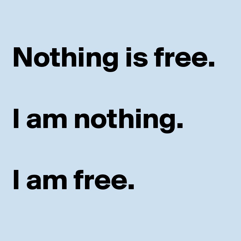 
Nothing is free.

I am nothing.

I am free.
