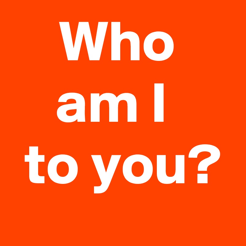 Who am I 
 to you?