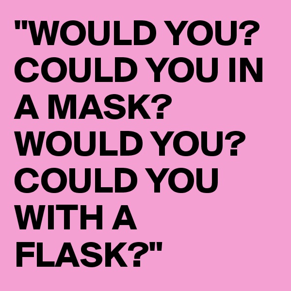 "WOULD YOU? COULD YOU IN A MASK? WOULD YOU? COULD YOU WITH A FLASK?"