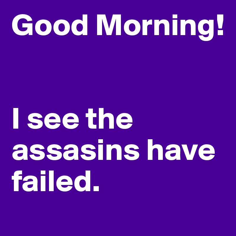 Good Morning!


I see the assasins have       failed.