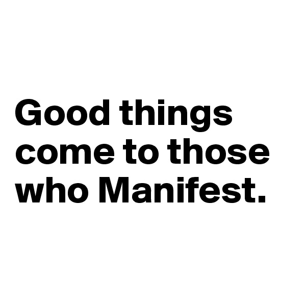 

Good things come to those who Manifest.

