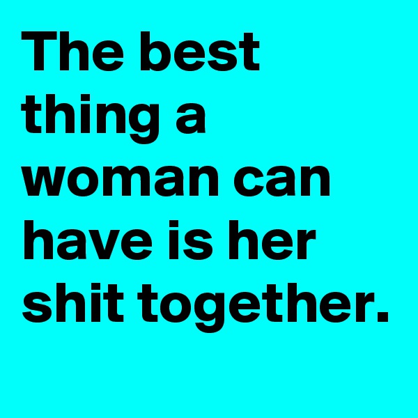 The best thing a woman can have is her shit together.