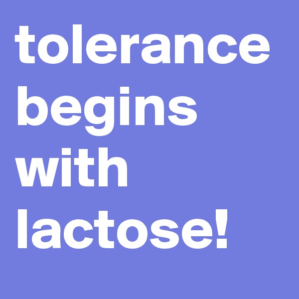 tolerance begins with lactose!