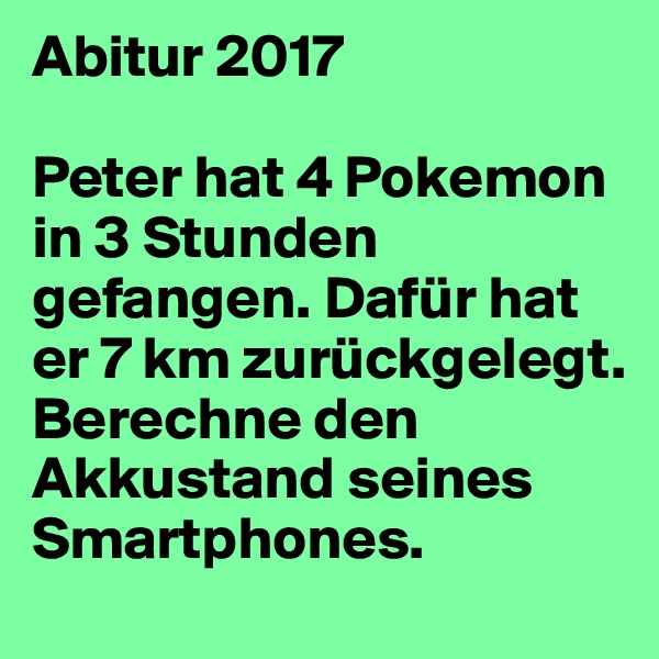 Abitur 2017

Peter hat 4 Pokemon in 3 Stunden gefangen. Dafür hat er 7 km zurückgelegt. Berechne den Akkustand seines Smartphones.
