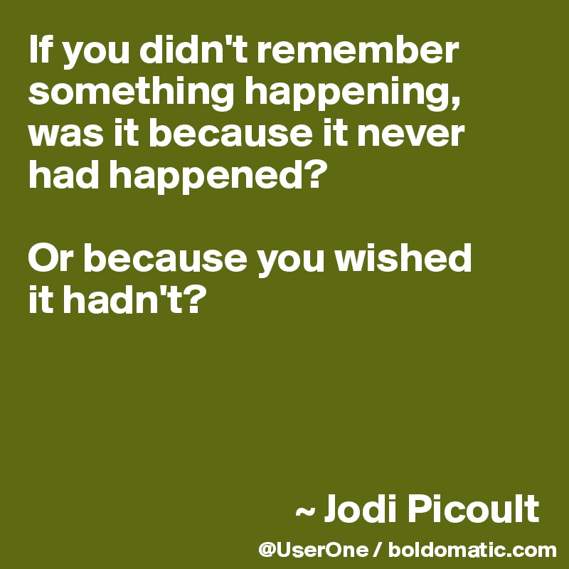 If you didn't remember something happening, was it because it never had happened?

Or because you wished
it hadn't?




                                ~ Jodi Picoult