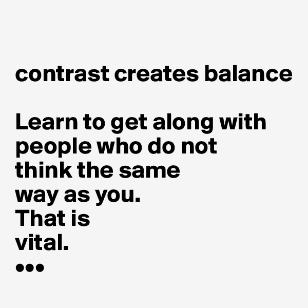 
                                     
contrast creates balance

Learn to get along with
people who do not
think the same
way as you.
That is 
vital.
•••