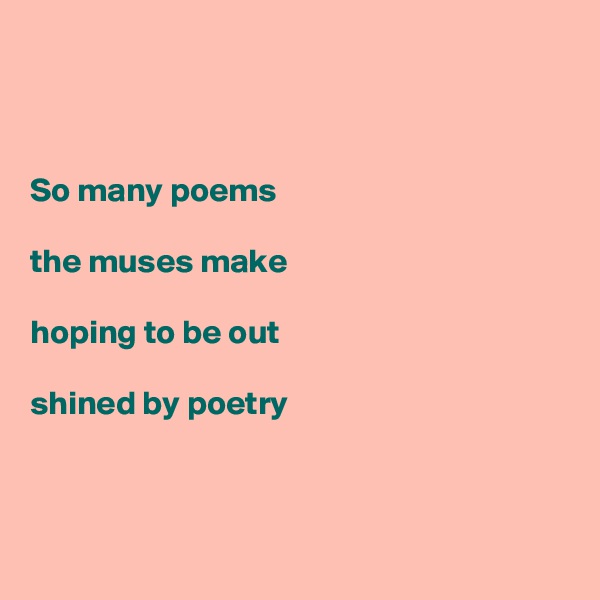 



So many poems

the muses make

hoping to be out

shined by poetry



