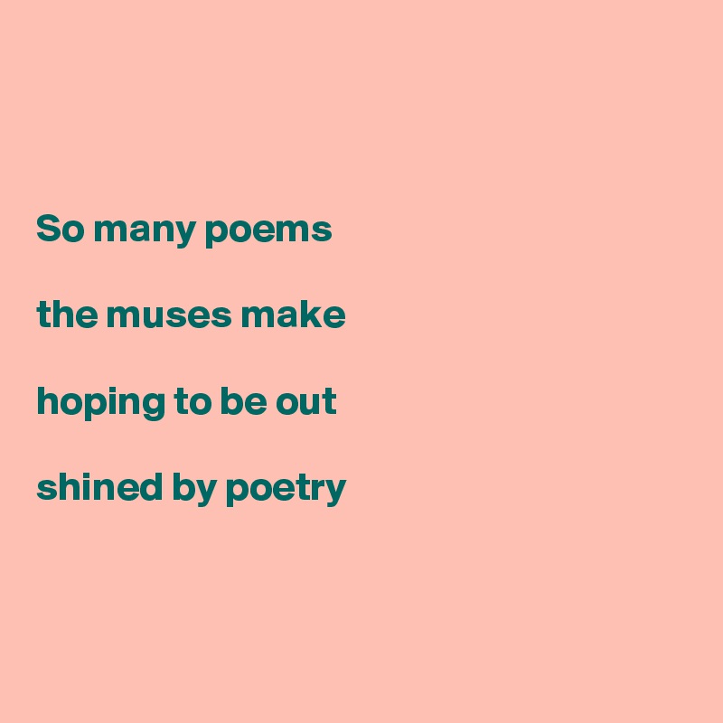 



So many poems

the muses make

hoping to be out

shined by poetry



