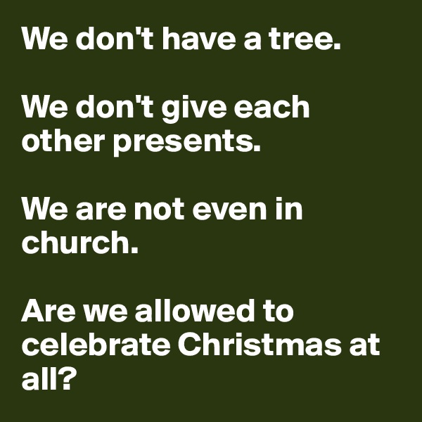 We don't have a tree. 

We don't give each other presents. 

We are not even in church. 

Are we allowed to celebrate Christmas at all? 