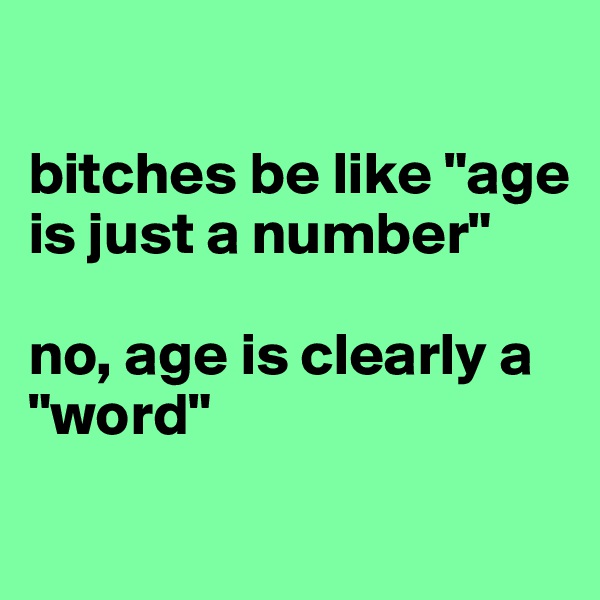 

bitches be like "age is just a number" 

no, age is clearly a "word"
