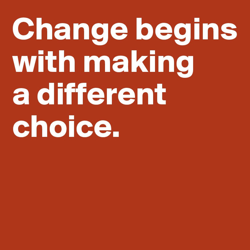 Change begins with making 
a different choice. 

