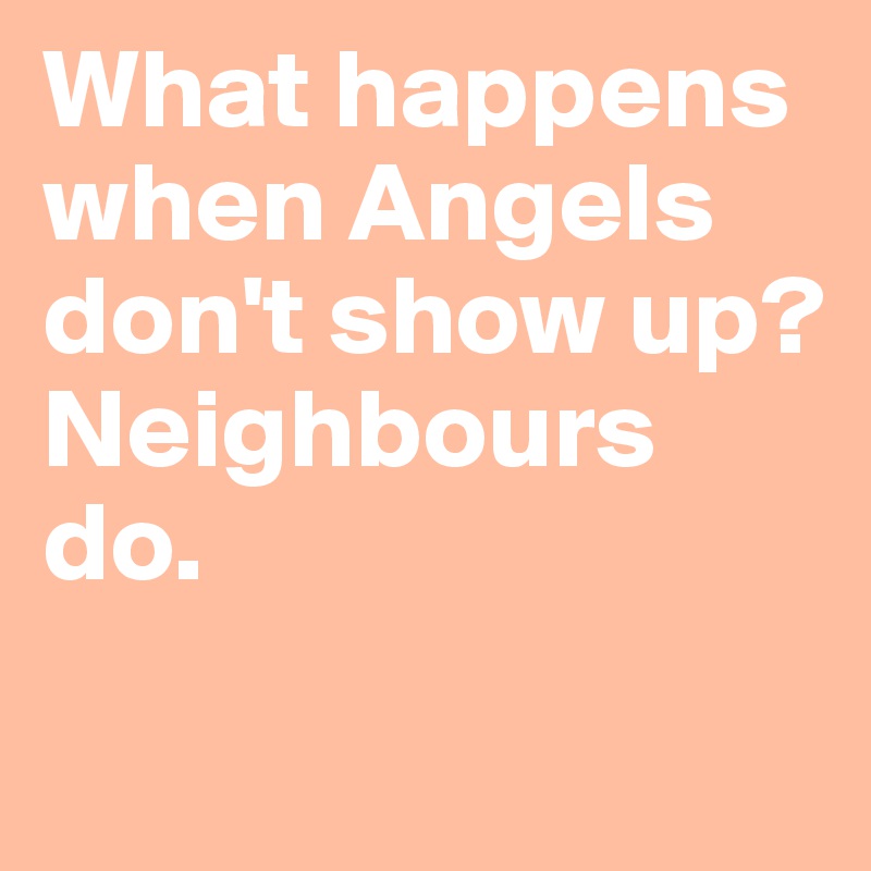 What happens when Angels don't show up?Neighbours do.
