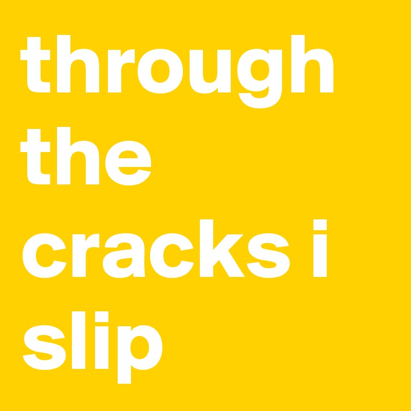 through the cracks i slip