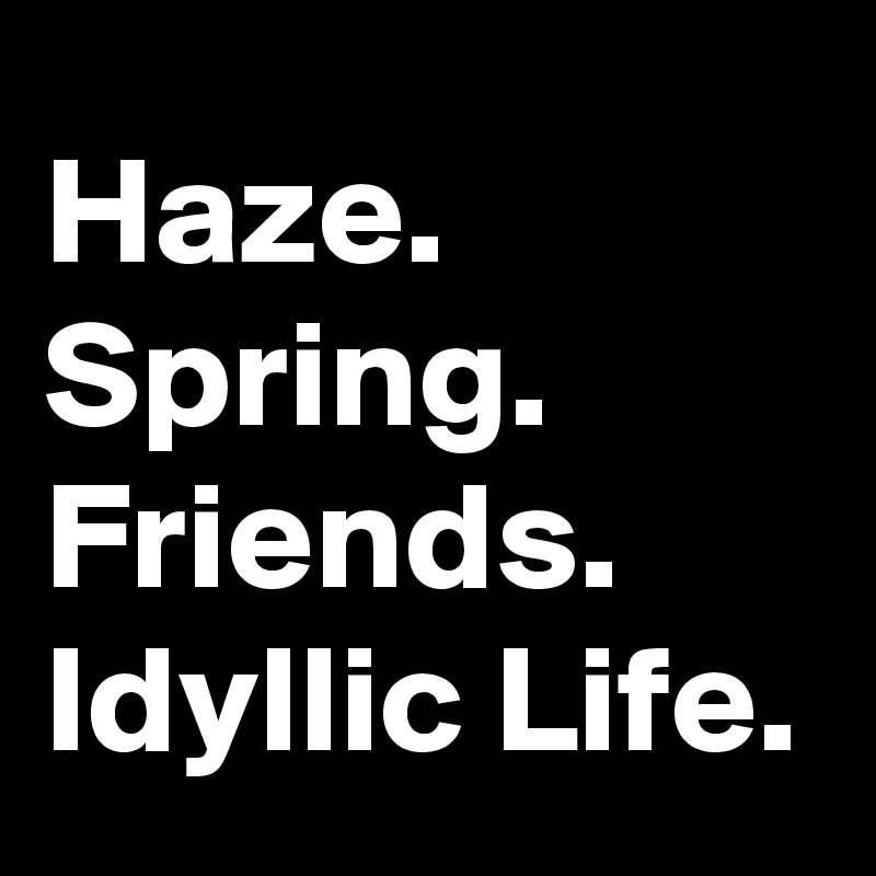 Haze.
Spring.
Friends.
Idyllic Life.