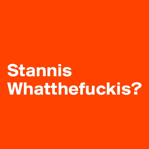 


Stannis
Whatthefuckis?

