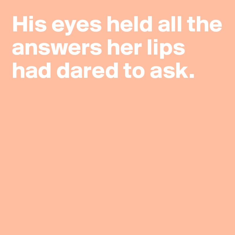 His eyes held all the answers her lips 
had dared to ask.





