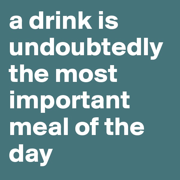 a drink is undoubtedly the most important meal of the day