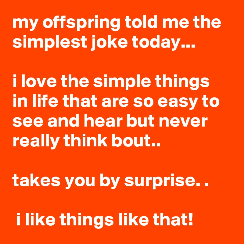 my offspring told me the simplest joke today... 

i love the simple things in life that are so easy to see and hear but never really think bout..

takes you by surprise. .

 i like things like that!