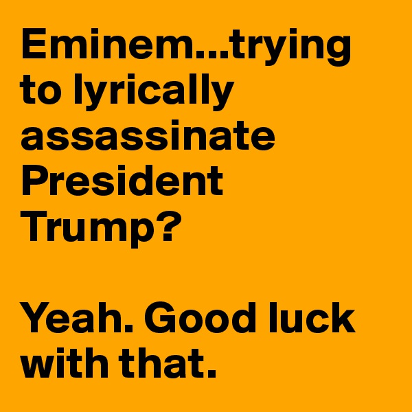 Eminem...trying to lyrically assassinate President Trump? 

Yeah. Good luck with that.