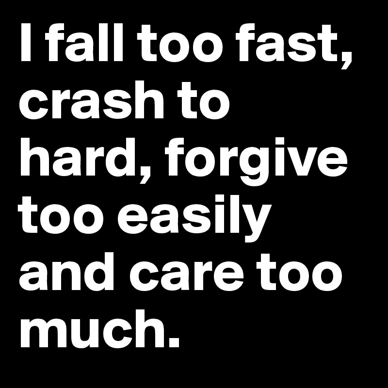 I fall too fast, crash to hard, forgive too easily and care too much.