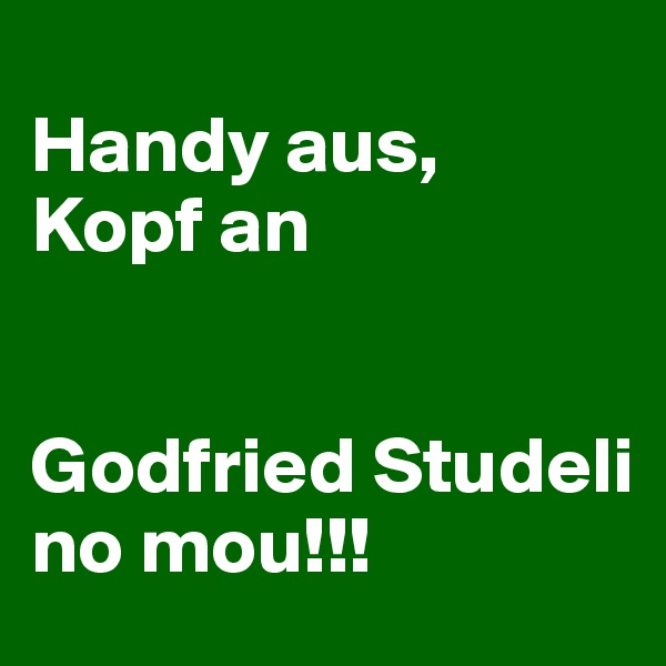 
Handy aus,
Kopf an


Godfried Studeli no mou!!!