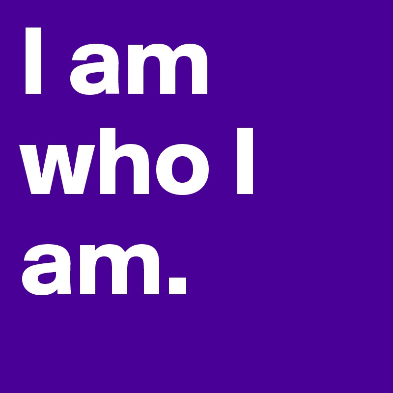 I am who I am.