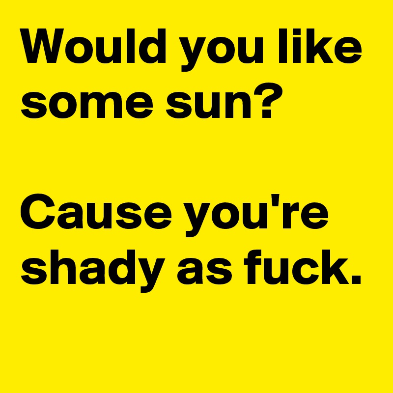 Would you like some sun? 

Cause you're shady as fuck.